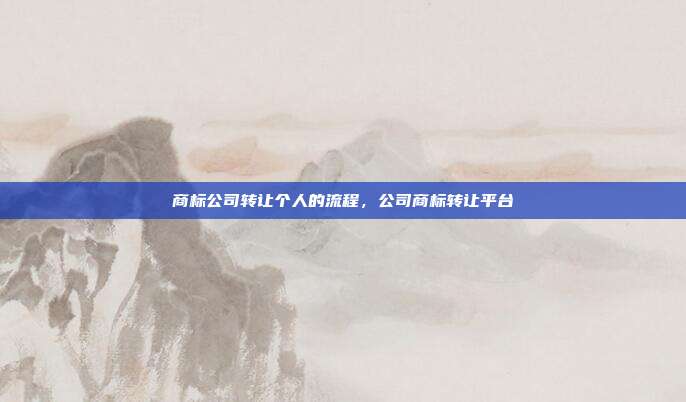 商标公司转让个人的流程,公司商标转让平台