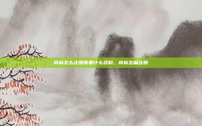 商标怎么注册需要什么资料,商标怎嘛注册