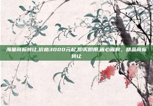 海量商标转让,价格3000元起,即买即用,省心省时,精品商标转让