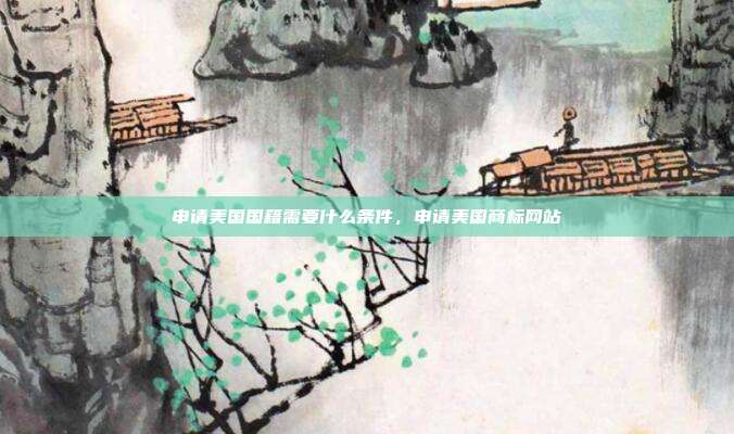 申请美国国籍需要什么条件，申请美国商标网站
