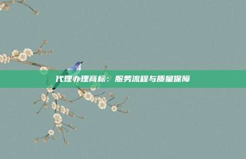代理办理商标:服务流程与质量保障