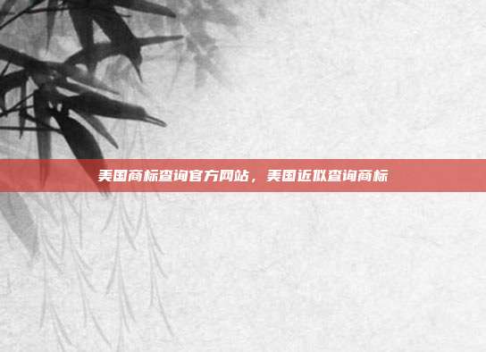 美国商标查询官方网站,美国近似查询商标