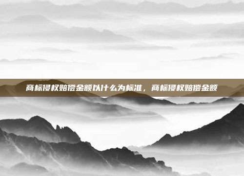 商标侵权赔偿金额以什么为标准，商标侵权赔偿金额