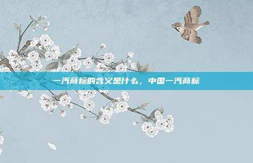 一汽商标的含义是什么，中国一汽商标