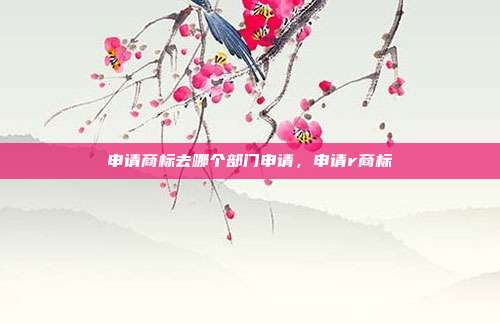 申请商标去哪个部门申请,申请r商标