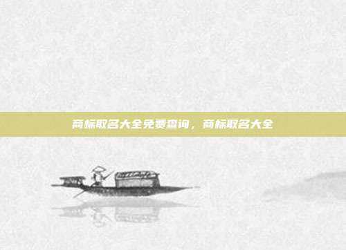 商标取名大全免费查询,商标取名大全