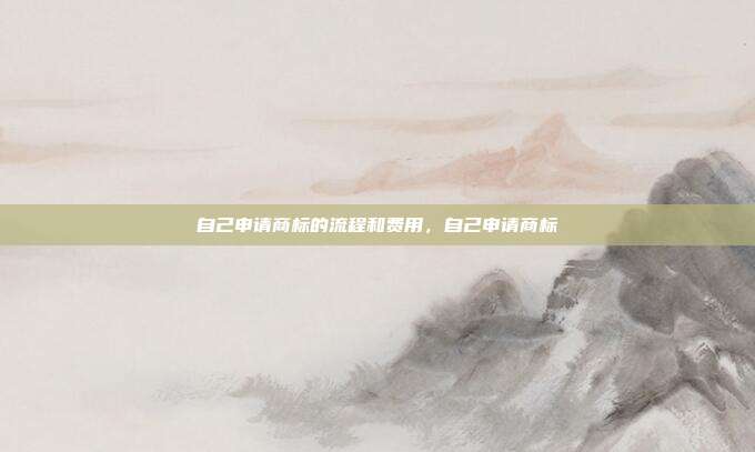 自己申请商标的流程和费用,自己申请商标