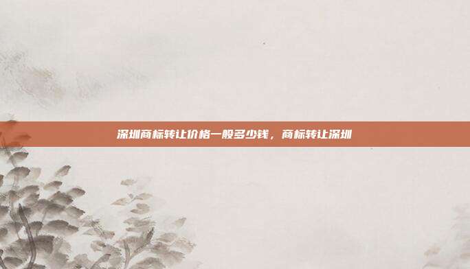 深圳商标转让价格一般多少钱,商标转让深圳