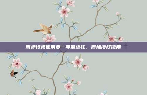 商标授权使用费一年多少钱,商标授权使用