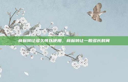 商标转让多久可以使用,商标转让一般多长时间