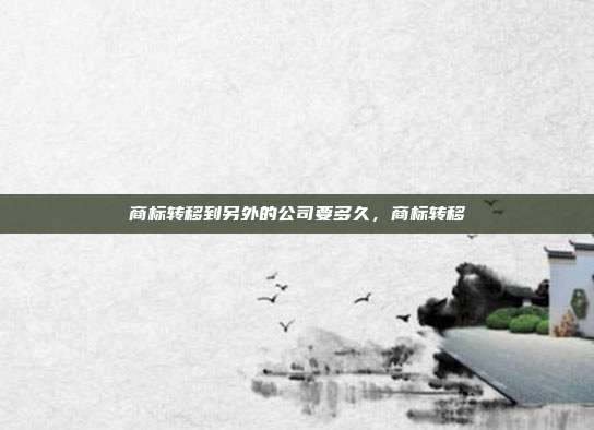 商标转移到另外的公司要多久,商标转移
