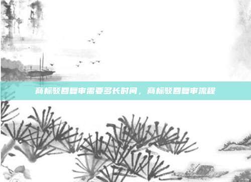 商标驳回复审需要多长时间，商标驳回复审流程