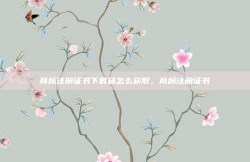 商标注册证书下载码怎么获取,商标注册证书