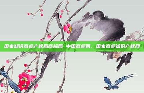 国家知识商标产权局商标局 中国商标网，国家商标知识产权网