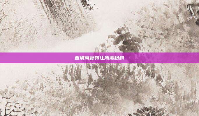 西城商标转让所需材料