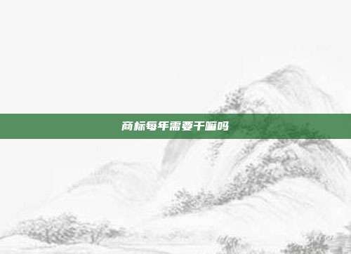 商标每年需要干嘛吗