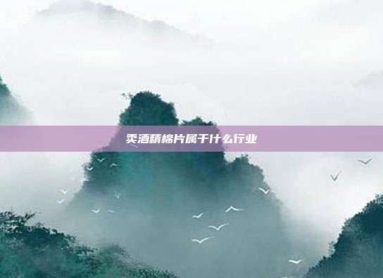 卖酒精棉片属于什么行业