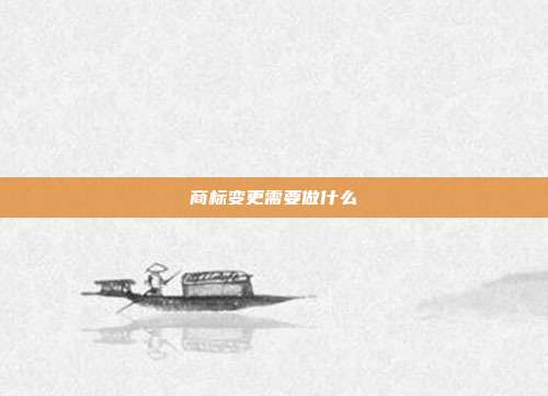 商标变更需要做什么