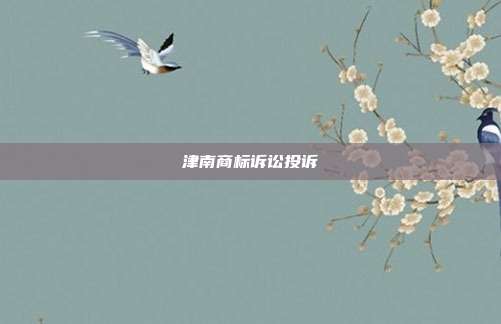 津南商标诉讼投诉