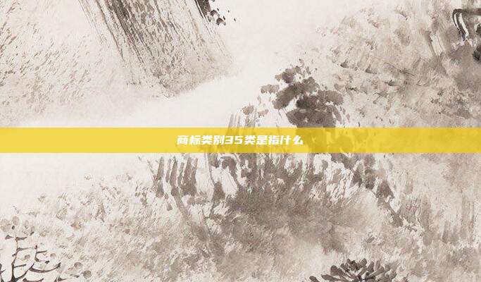 商标类别35类是指什么