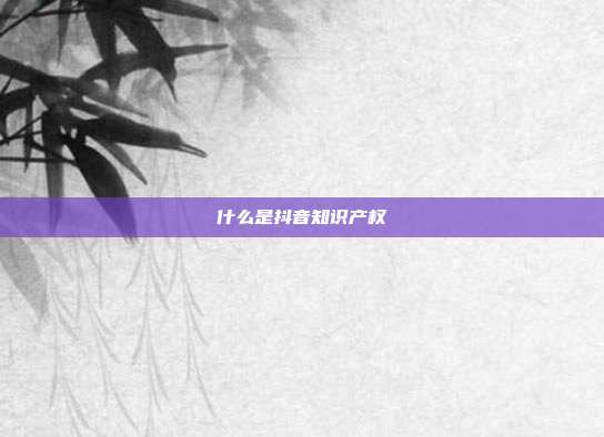 什么是抖音知识产权