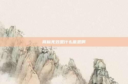 商标无效是什么意思啊