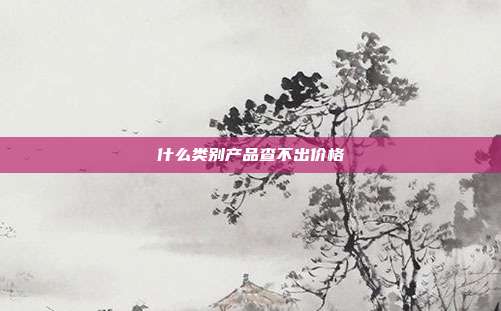 什么类别产品查不出价格
