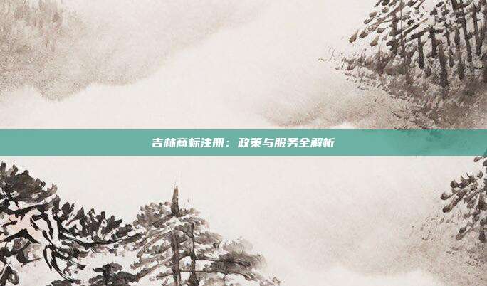吉林商标注册:政策与服务全解析
