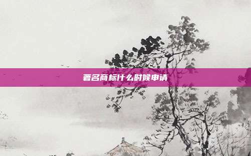 著名商标什么时候申请