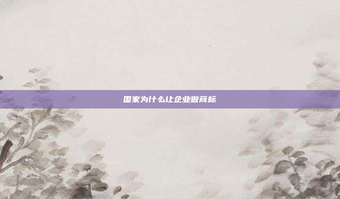 国家为什么让企业做商标