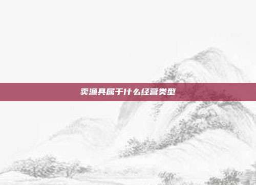 卖渔具属于什么经营类型