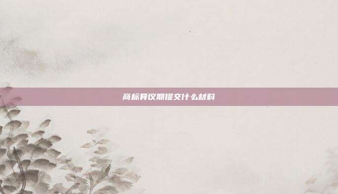 商标异议期提交什么材料