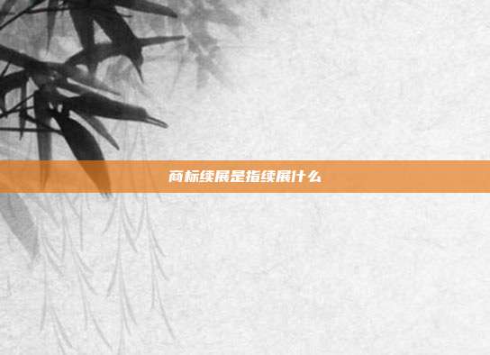 商标续展是指续展什么