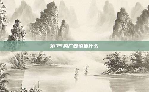 第35类广告销售什么
