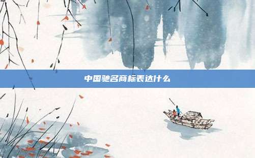 中国驰名商标表达什么