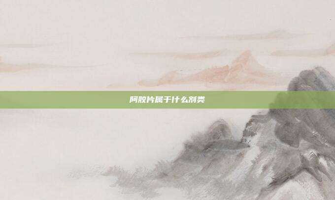 阿胶片属于什么剂类