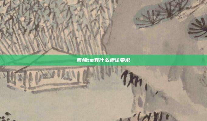 商标tm有什么标注要求