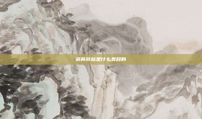 茶杯商标是什么类目的