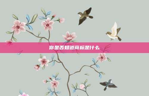 你是否知道商标是什么