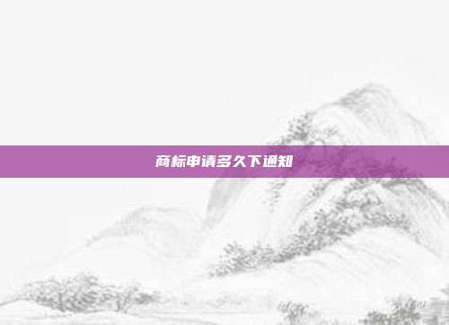 商标申请多久下通知