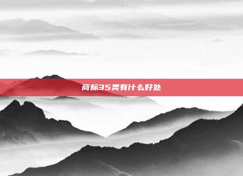 商标35类有什么好处