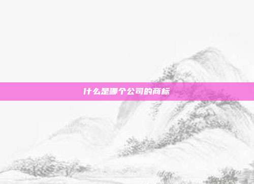 什么是哪个公司的商标