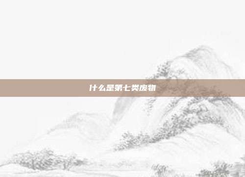 什么是第七类废物