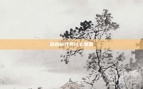 齿商标代表什么意思