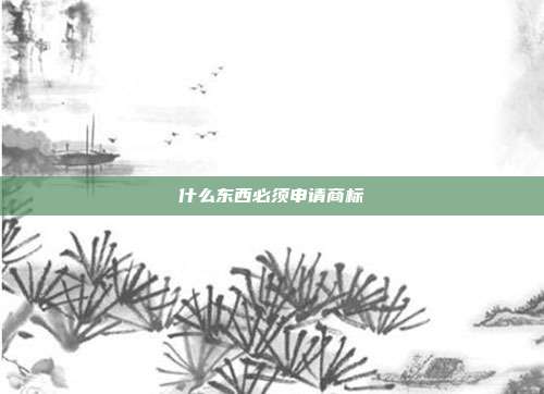 什么东西必须申请商标