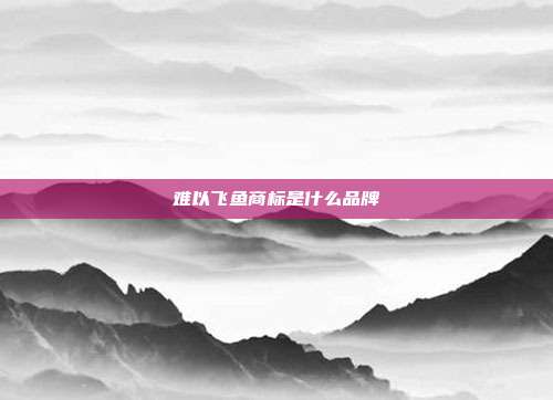 难以飞鱼商标是什么品牌
