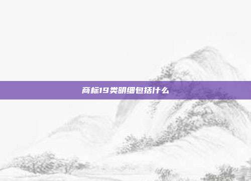 商标19类明细包括什么