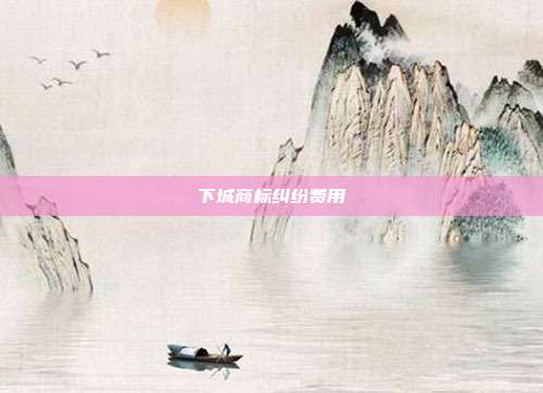 下城商标纠纷费用