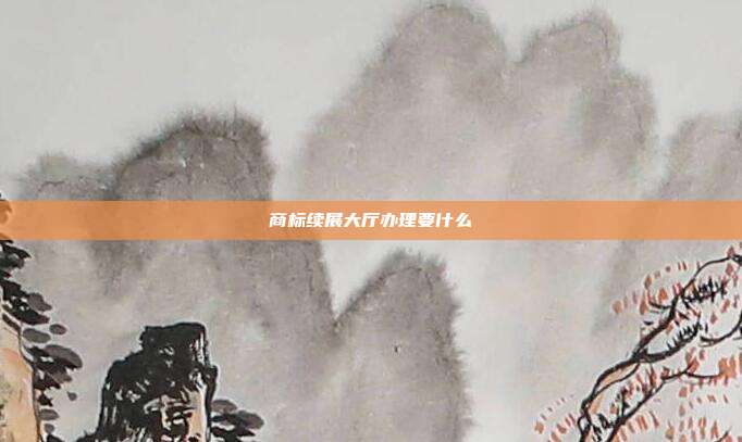 商标续展大厅办理要什么
