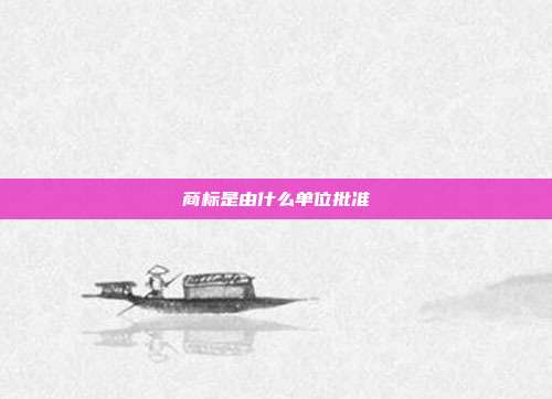 商标是由什么单位批准